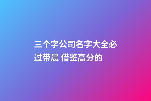 三个字公司名字大全必过带晨 借鉴高分的-第1张-公司起名-玄机派